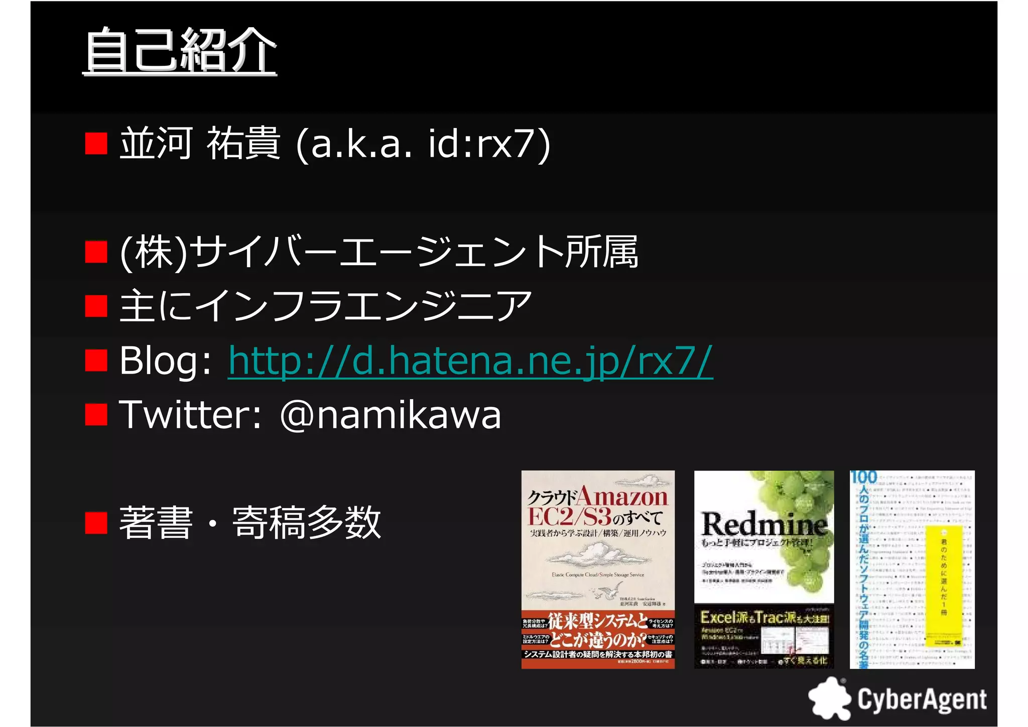 自己紹介
並河 祐貴 (a.k.a. id:rx7)

(株)サイバーエージェント所属
主にインフラエンジニア
Blog: http://d.hatena.ne.jp/rx7/
Twitter: @namikawa

著書・寄稿多数



                                   2
 