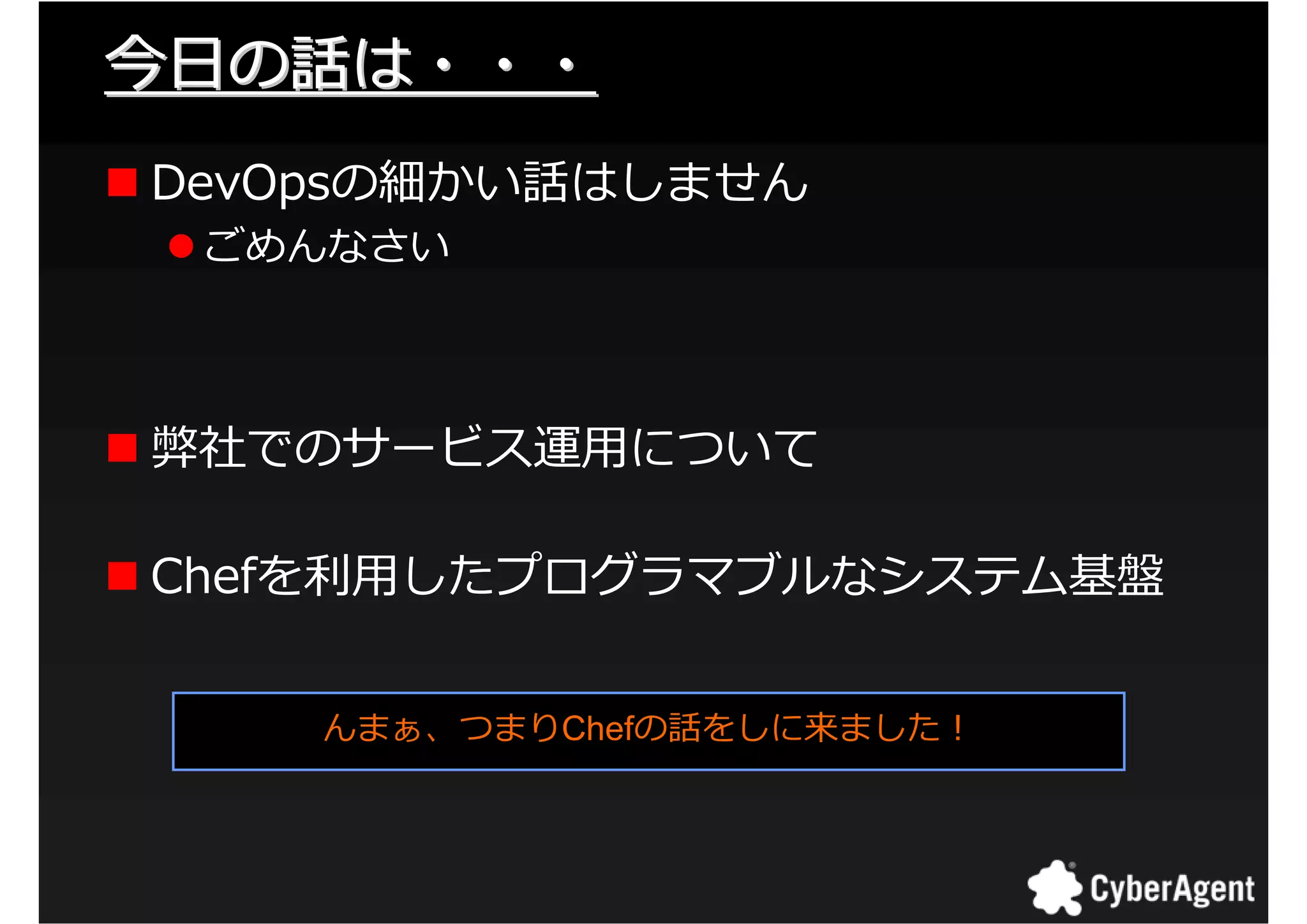 今日の話は・・・
DevOpsの細かい話はしません
 ごめんなさい



弊社でのサービス運用について

Chefを匏用したプログラマブルなシステム基盤


    んまぁ、つまりChefの話をしに来ました！




                            4
 