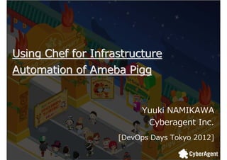 Using Chef for Infrastructure
Automation of Ameba Pigg


                         Yuuki NAMIKAWA
                          Cyberagent Inc.
                    [DevOps Days Tokyo 2012]

                                               1
 
