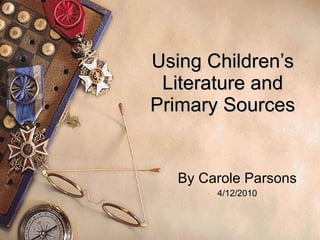 Using Children’s Literature and Primary Sources By Carole Parsons 4/12/2010 
