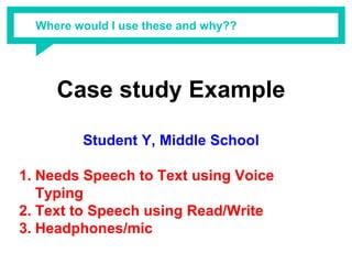 Where would I use these and why??
Case study Example
Student Y, Middle School
1. Needs Speech to Text using Voice
Typing
2. Text to Speech using Read/Write
3. Headphones/mic
 