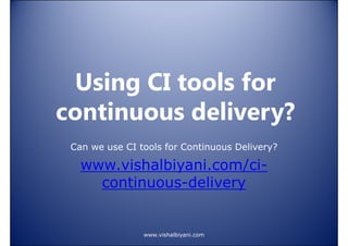 Using CI tools for
continuous delivery?
Can we use CI tools for Continuous Delivery?

www.vishalbiyani.com/cicontinuous-delivery

www.vishalbiyani.com

 