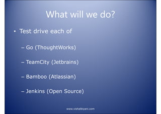 What will we do?
• Test drive each of
– Go (ThoughtWorks)
– TeamCity (Jetbrains)
– Bamboo (Atlassian)
– Jenkins (Open Source)

www.vishalbiyani.com

 