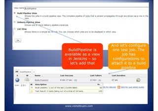 BuildPipeline is
available as a view
in Jenkins – so
let’s add that

www.vishalbiyani.com

And let’s configure
one test job. The
job has
configurations to
attach it to a build
pipeline

 