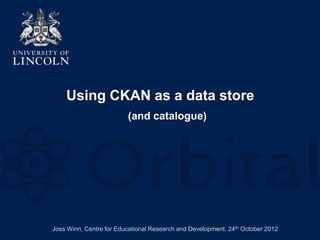 Using CKAN as a data store
                         (and catalogue)




Joss Winn, Centre for Educational Research and Development. 24th October 2012
 