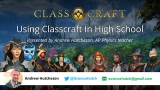 Presented by Andrew Hutcheson, AP Physics teacher
Using Classcraft In High School
Andrew Hutcheson @ScienceHutch sciencehutch@gmail.com
 