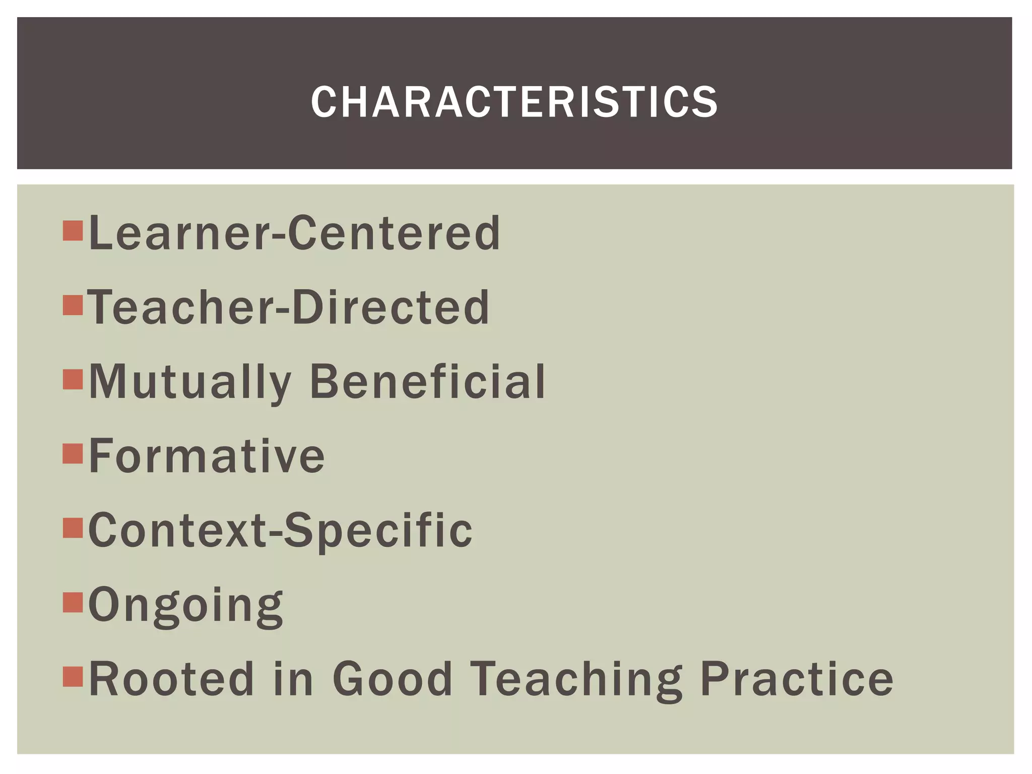 CHARACTERISTICS

Learner-Centered
Teacher-Directed
Mutually Beneficial
Formative
Context-Specific
Ongoing
Rooted in Good Teaching Practice
 