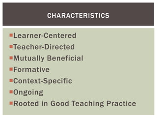 CHARACTERISTICS

Learner-Centered
Teacher-Directed
Mutually Beneficial
Formative
Context-Specific
Ongoing
Rooted in Good Teaching Practice
 