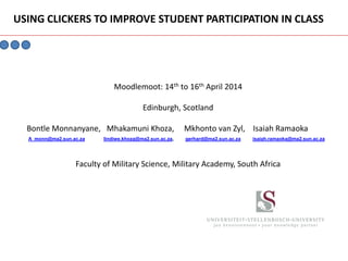 Moodlemoot: 14th to 16th April 2014
Edinburgh, Scotland
Bontle Monnanyane, Mhakamuni Khoza, Mkhonto van Zyl, Isaiah Ramaoka
A_monn@ma2.sun.ac.za lindiwe.khoza@ma2.sun.ac.za, gerhard@ma2.sun.ac.za isaiah.ramaoka@ma2.sun.ac.za
Faculty of Military Science, Military Academy, South Africa
USING CLICKERS TO IMPROVE STUDENT PARTICIPATION IN CLASS
 