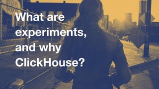 What are
experiments,
and why
ClickHouse?
 