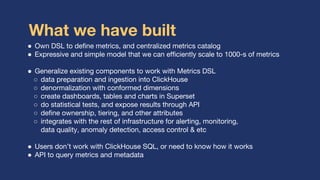 What we have built
● Own DSL to define metrics, and centralized metrics catalog
● Expressive and simple model that we can ...