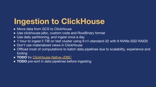 Ingestion to ClickHouse
● Move data from GCS to ClickHouse
● Use clickhouse-jdbc, custom code and RowBinary format
● Use d...