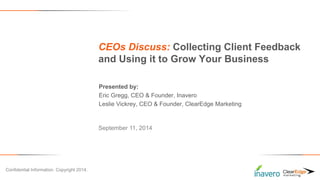 CEOs Discuss: Collecting Client Feedback 
and Using it to Grow Your Business 
Presented by: 
Eric Gregg, CEO & Founder, Inavero 
Leslie Vickrey, CEO & Founder, ClearEdge Marketing 
September 11, 2014 
Confidential Information. Copyright 2014. 
 
