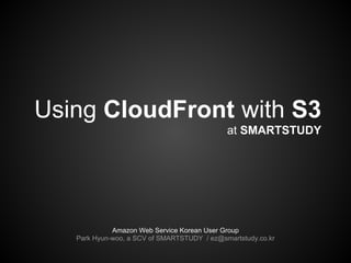 Using CloudFront with S3
                                             at SMARTSTUDY




             Amazon Web Service Korean User Group
   Park Hyun-woo, a SCV of SMARTSTUDY / ez@smartstudy.co.kr
 