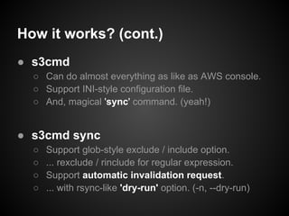 How it works? (cont.)
● s3cmd
  ○ Can do almost everything as like as AWS console.
  ○ Support INI-style configuration fil...