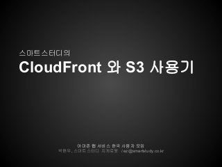 스마트스터디의

CloudFront 와 S3 사용기



           아마존 웹 서비스 한국 사용자 모임
     박현우, 스마트스터디 지게로봇 / ez@smartstudy.co.kr
 