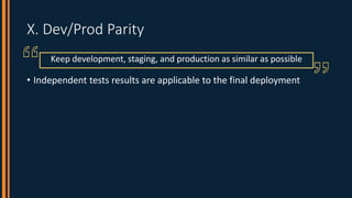X. Dev/Prod Parity
• Independent tests results are applicable to the final deployment
Keep development, staging, and produ...