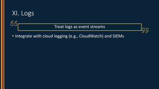XI. Logs
• Integrate with cloud logging (e.g., CloudWatch) and SIEMs
Treat logs as event streams
 
