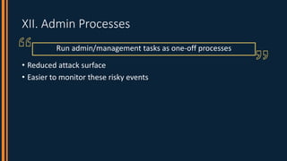 XII. Admin Processes
• Reduced attack surface
• Easier to monitor these risky events
Run admin/management tasks as one-off...