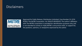 Disclaimers
Approved for Public Release; Distribution Unlimited. Case Number 21-1574
©2021 The MITRE Corporation. ALL RIGH...