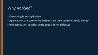 Why AppSec?
• Everything is an application
• Applications are core to the business, so their security should be too
• Bad ...