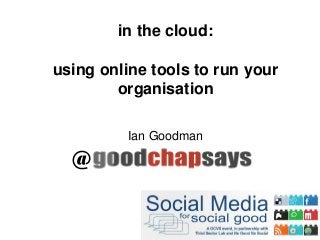 in the cloud:
using online tools to run your
organisation
Ian Goodman
@
 
