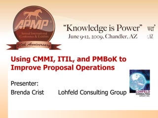 Using CMMI, ITIL, and PMBoK to Improve Proposal Operations  Presenter: Brenda Crist Lohfeld Consulting Group 