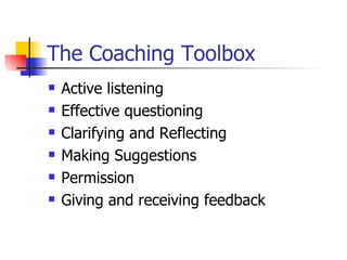 The Coaching Toolbox Active listening Effective questioning Clarifying and Reflecting Making Suggestions Permission Giving and receiving feedback 