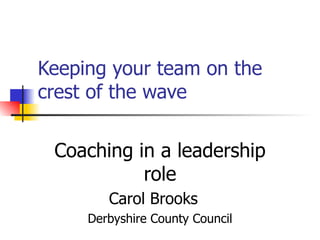 Keeping your team on the crest of the wave Coaching in a leadership role Carol Brooks   Derbyshire County Council 