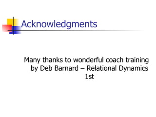 Acknowledgments <ul><li>Many thanks to wonderful coach training by Deb Barnard – Relational Dynamics 1st </li></ul>