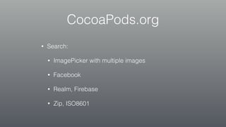 CocoaPods.org
• Search:
• ImagePicker with multiple images
• Facebook
• Realm, Firebase
• Zip, ISO8601
 