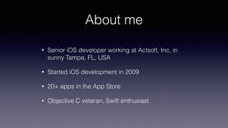 About me
• Senior iOS developer working at Actsoft, Inc, in
sunny Tampa, FL, USA
• Started iOS development in 2009
• 20+ apps in the App Store
• Objective C veteran, Swift enthusiast
 