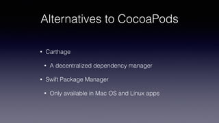 Alternatives to CocoaPods
• Carthage
• A decentralized dependency manager
• Swift Package Manager
• Only available in Mac OS and Linux apps
 
