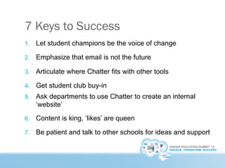 HIGHER EDUCATION SUMMIT ’13:
ENGAGE. TRANSFORM. SUCCEED.
7 Keys to Success
1.  Let student champions be the voice of chang...