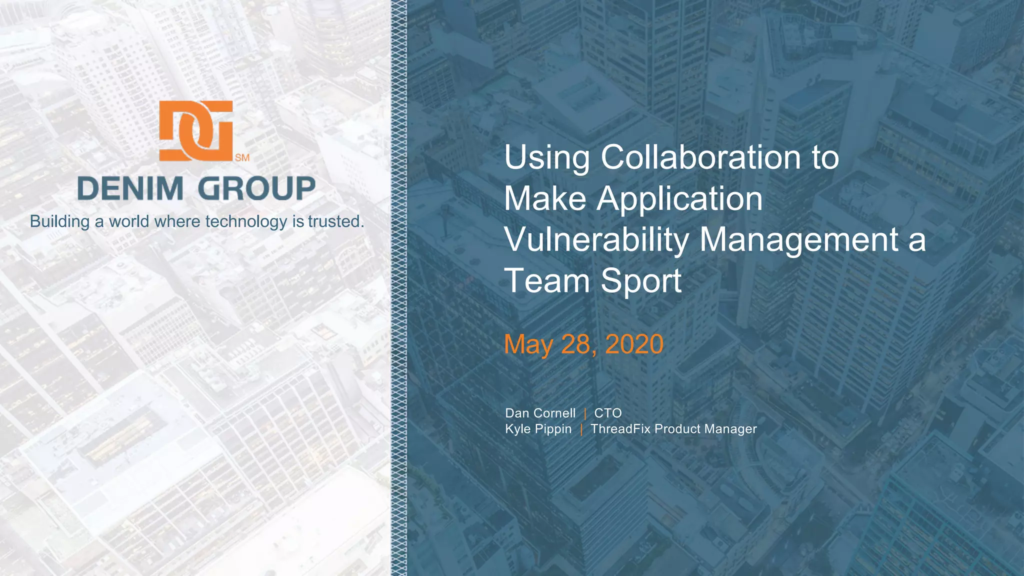 © 2020 Denim Group – All Rights Reserved
Building a world where technology is trusted.
Dan Cornell | CTO
Kyle Pippin | ThreadFix Product Manager
Using Collaboration to
Make Application
Vulnerability Management a
Team Sport
May 28, 2020
 