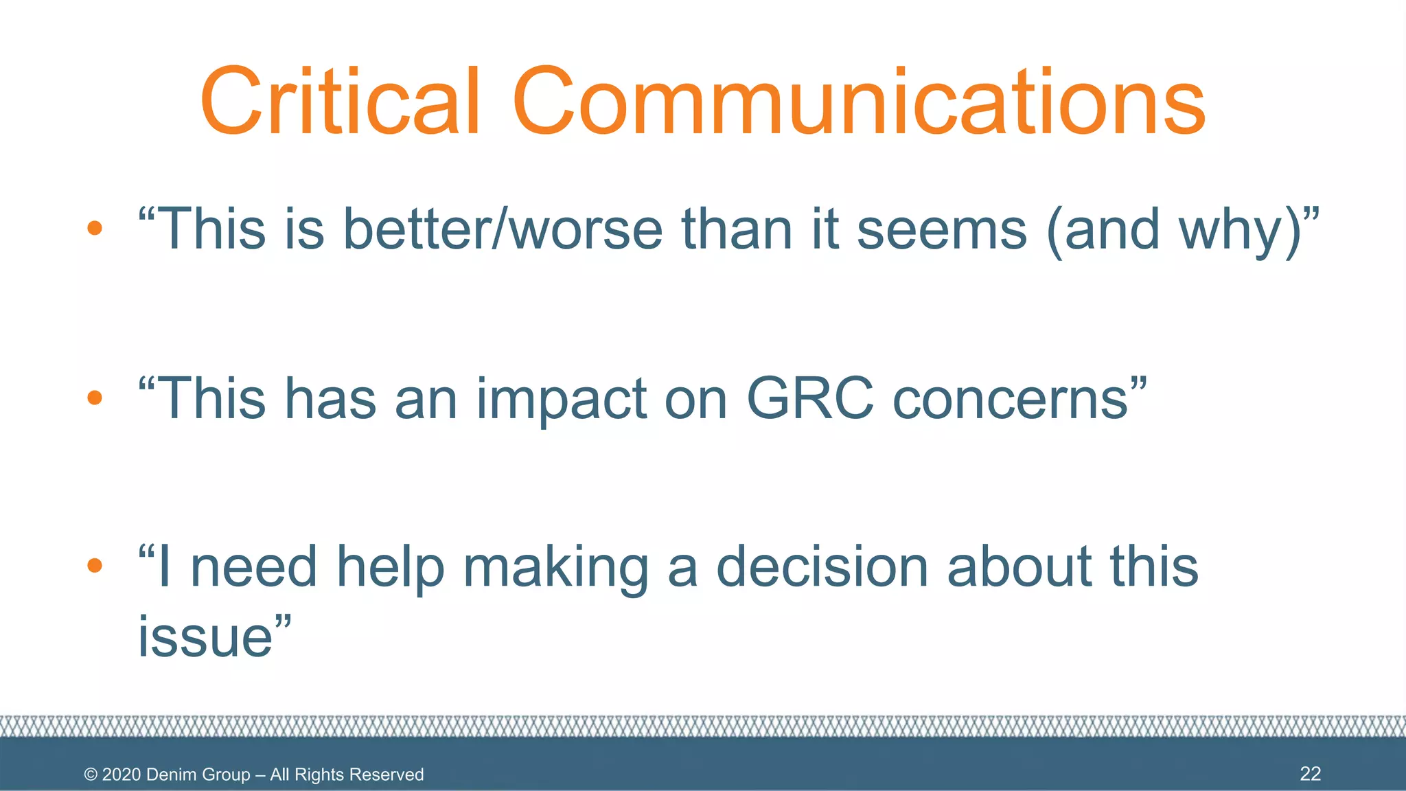 © 2020 Denim Group – All Rights Reserved
Critical Communications
• “This is better/worse than it seems (and why)”
• “This has an impact on GRC concerns”
• “I need help making a decision about this
issue”
22
 