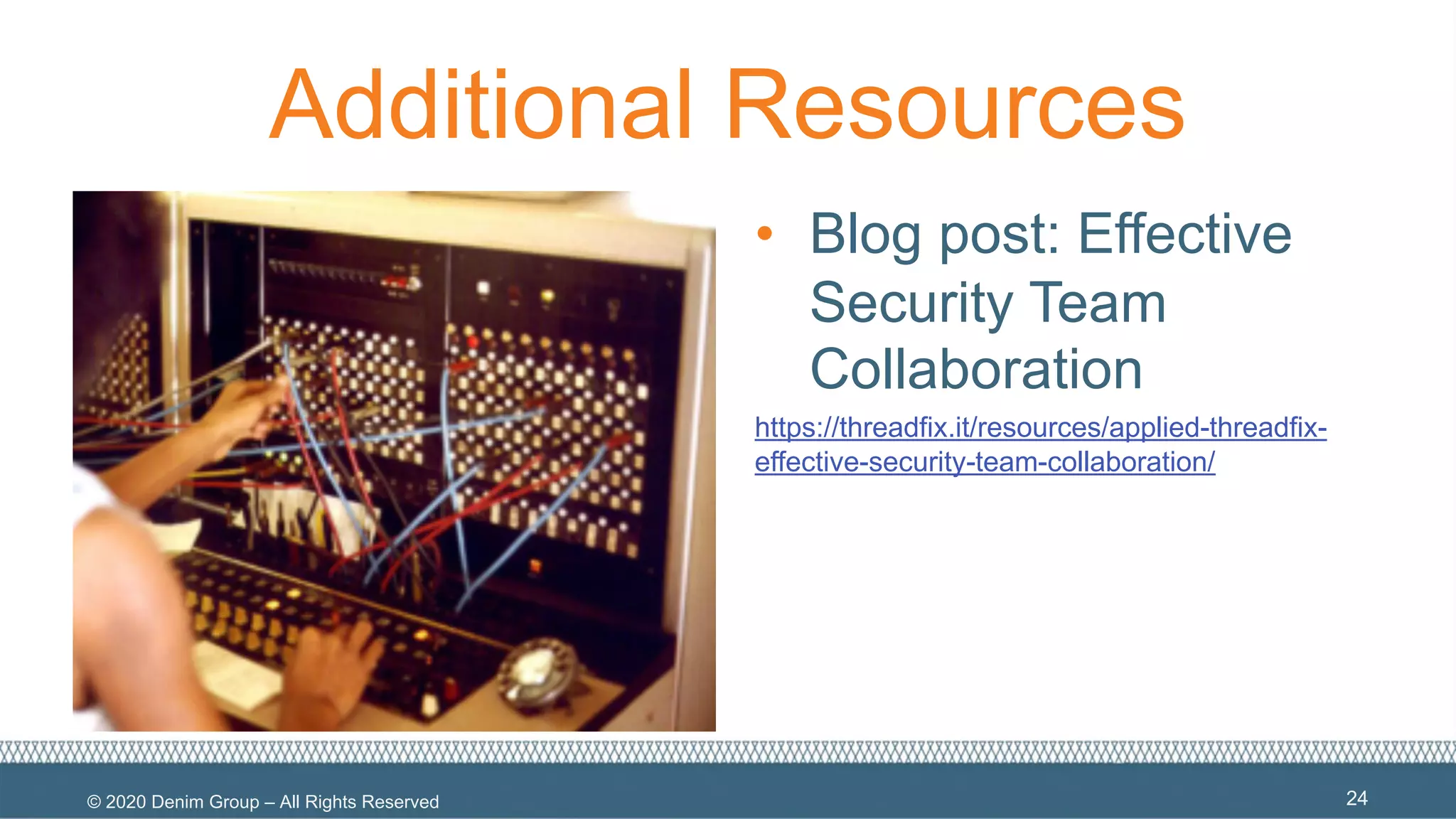 © 2020 Denim Group – All Rights Reserved
Additional Resources
• Blog post: Effective
Security Team
Collaboration
https://threadfix.it/resources/applied-threadfix-
effective-security-team-collaboration/
24
 