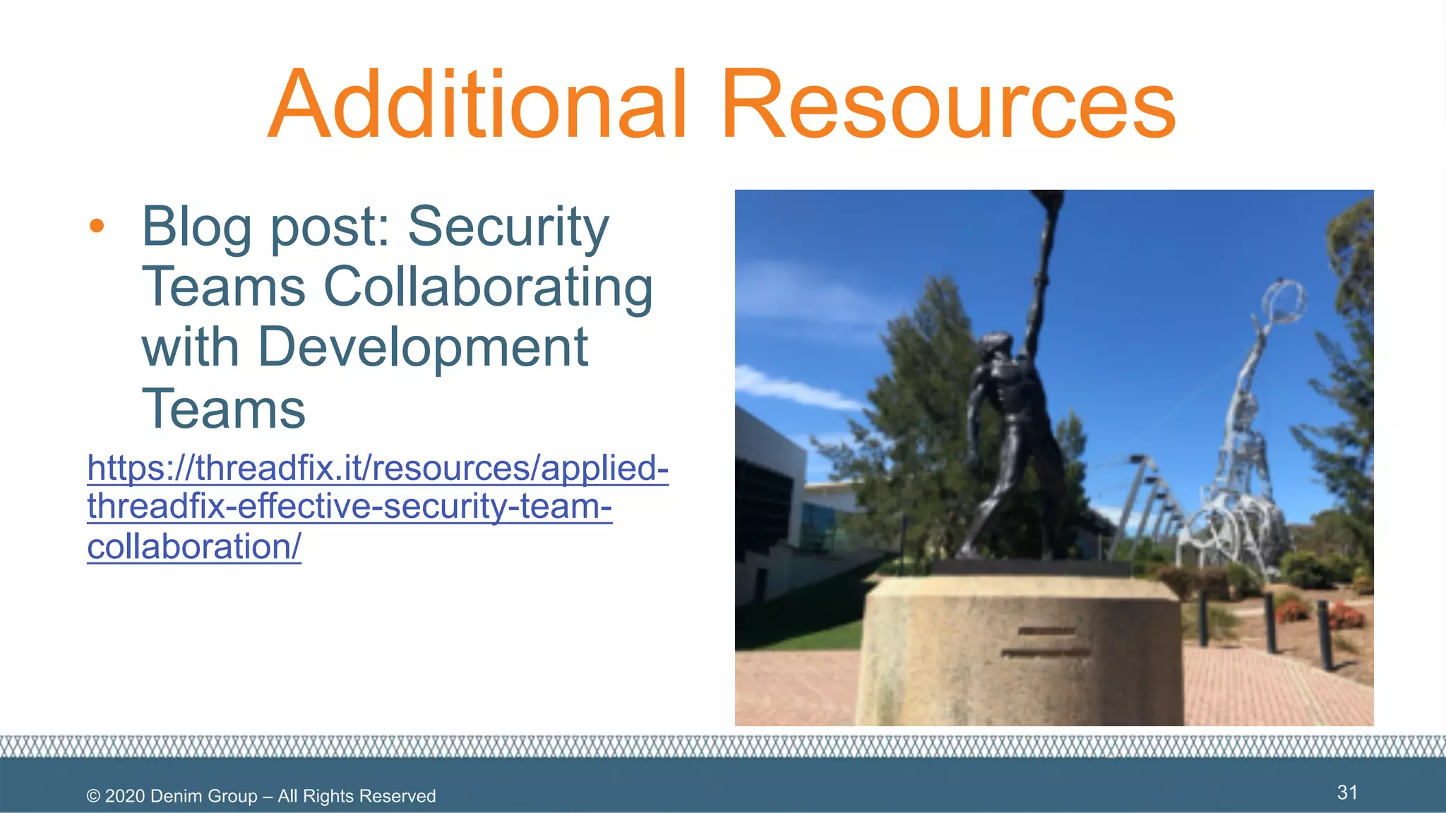 © 2020 Denim Group – All Rights Reserved
Additional Resources
• Blog post: Security
Teams Collaborating
with Development
Teams
https://threadfix.it/resources/applied-
threadfix-effective-security-team-
collaboration/
31
 