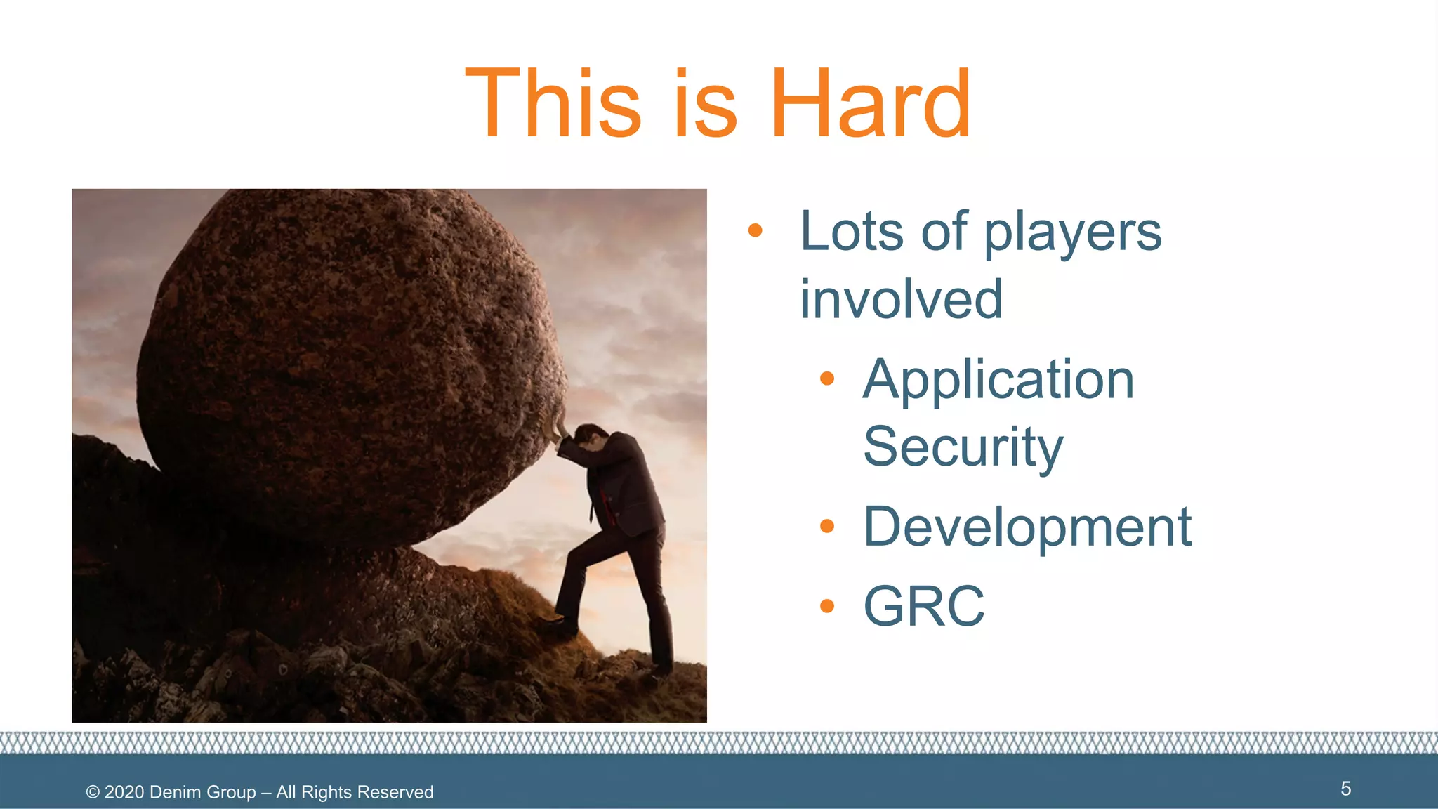 © 2020 Denim Group – All Rights Reserved
This is Hard
• Lots of players
involved
• Application
Security
• Development
• GRC
5
 