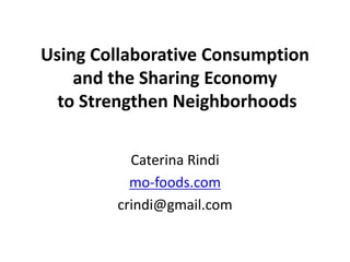 Using Collaborative Consumption and the Sharing Economy to Strengthen Neighborhoods Caterina Rindi mo-foods.com crindi@gmail.com 