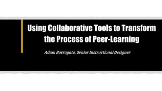 Using Collaborative Tools to Transform
the Process of Peer-Learning
Adam Barragato, Senior Instructional Designer
 