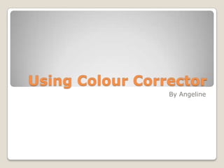 Using Colour Corrector
                 By Angeline
 