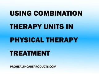 USING COMBINATION
THERAPY UNITS IN
PHYSICAL THERAPY
TREATMENT
PROHEALTHCAREPRODUCTS.COM
 