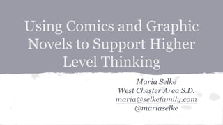 Using Comics and Graphic
Novels to Support Higher
Level Thinking
Maria Selke
West Chester Area S.D.
maria@selkefamily.com
@mariaselke
 