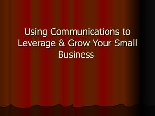 Using Communications to Leverage & Grow Your Small Business  