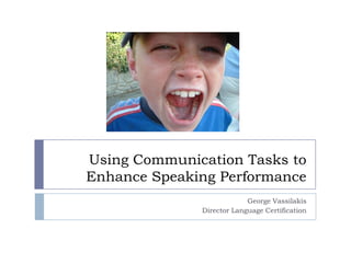 Using Communication Tasks to Enhance Speaking Performance George Vassilakis Director Language Certification 