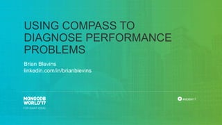 #MDBW17
Brian Blevins
linkedin.com/in/brianblevins
USING COMPASS TO
DIAGNOSE PERFORMANCE
PROBLEMS
 