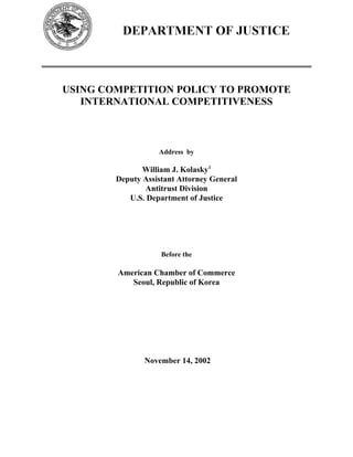 USING COMPETITION POLICY TO PROMOTE
INTERNATIONAL COMPETITIVENESS
Address by
William J. Kolasky1
Deputy Assistant Attorney General
Antitrust Division
U.S. Department of Justice
Before the
American Chamber of Commerce
Seoul, Republic of Korea
November 14, 2002
 