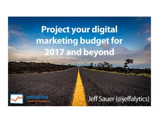 Project your digital
marketing budget for
2017 and beyond
JeffSauer(@jeffalytics)
 