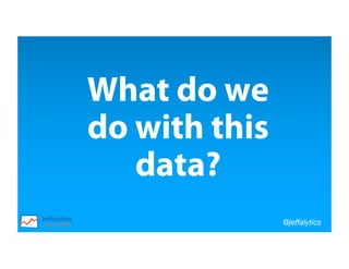 @jeffalytics
What do we
do with this
data?
 